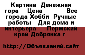 Картина “Денежная гора“ › Цена ­ 4 000 - Все города Хобби. Ручные работы » Для дома и интерьера   . Пермский край,Добрянка г.